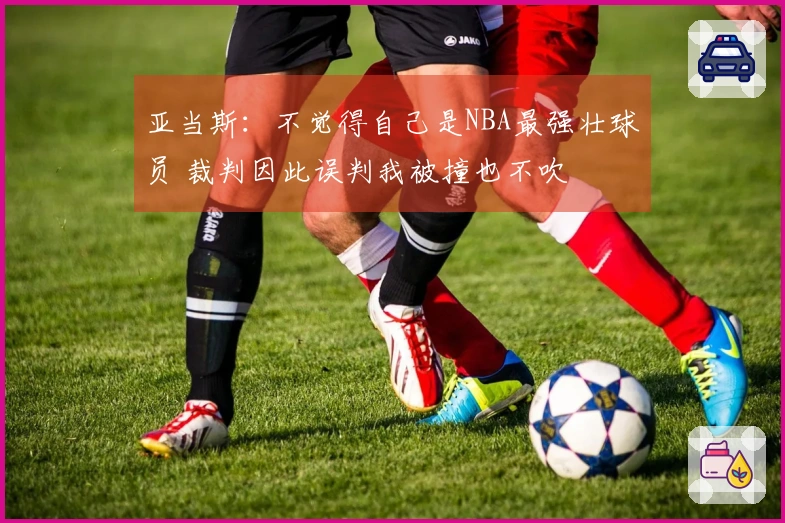 亚当斯：不觉得自己是NBA最强壮球员 裁判因此误判我被撞也不吹