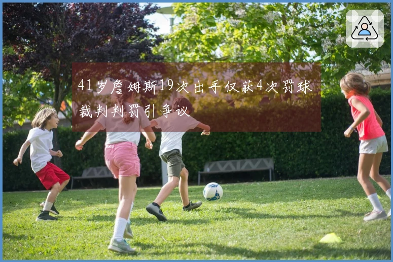 41岁詹姆斯19次出手仅获4次罚球 裁判判罚引争议