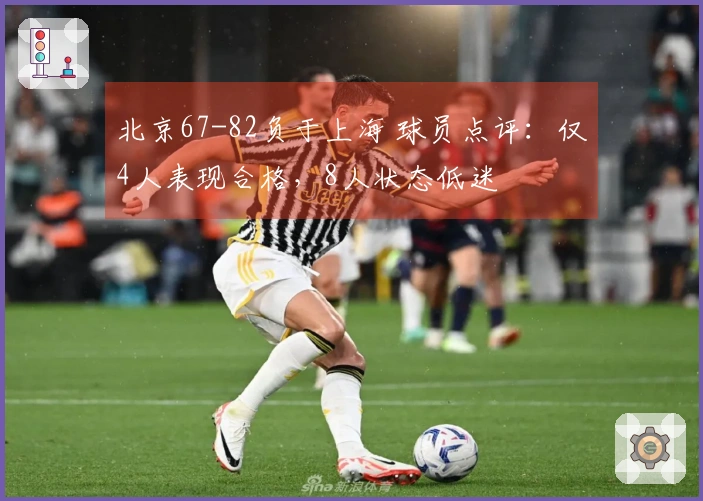 北京67-82负于上海 球员点评：仅4人表现合格，8人状态低迷