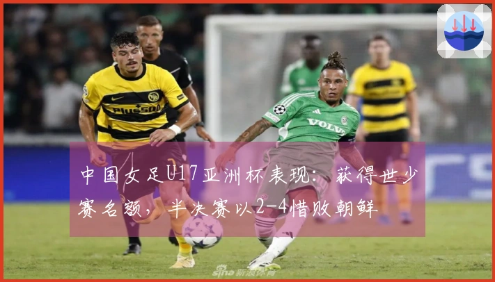 中国女足U17亚洲杯表现：获得世少赛名额，半决赛以2-4惜败朝鲜