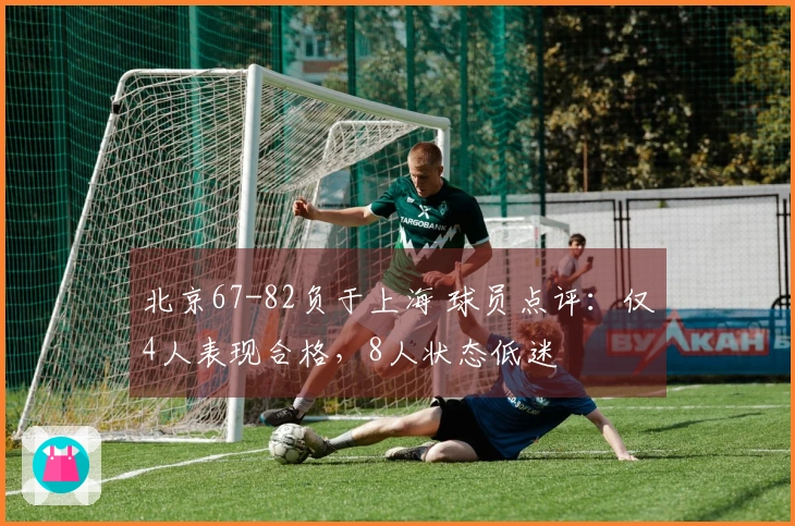 北京67-82负于上海 球员点评：仅4人表现合格，8人状态低迷